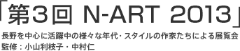 「第3回 N-ART 2013」　長野を中心に活躍中の様々な年代・スタイルの作家たちによる展覧会　監修：小山利枝子・中村仁