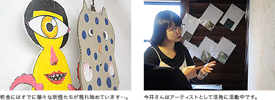 校舎にはすでに様々な妖怪たちが現れ始めています…。 今井さんはアーティストとして活発に活動中です。